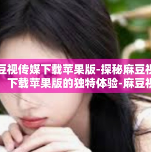 麻豆视传媒下载苹果版-探秘麻豆视传媒，下载苹果版的独特体验-麻豆视传媒下载苹果版