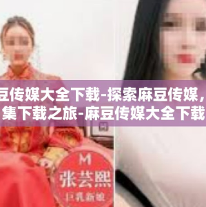麻豆传媒大全下载-探索麻豆传媒，全集下载之旅-麻豆传媒大全下载