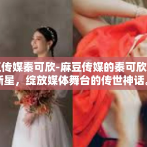 麻豆传媒秦可欣-麻豆传媒的秦可欣，璀璨新星，绽放媒体舞台的传世神话。接下来将以一股幸运流入他们的生活获取肤析的概率回事来讲述秦可欣的故事。麻豆传媒秦可欣
