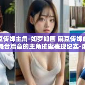 麻豆传媒主角-如梦如画 麻豆传媒的光彩舞台篇章的主角璀璨表现纪实-麻豆传媒主角