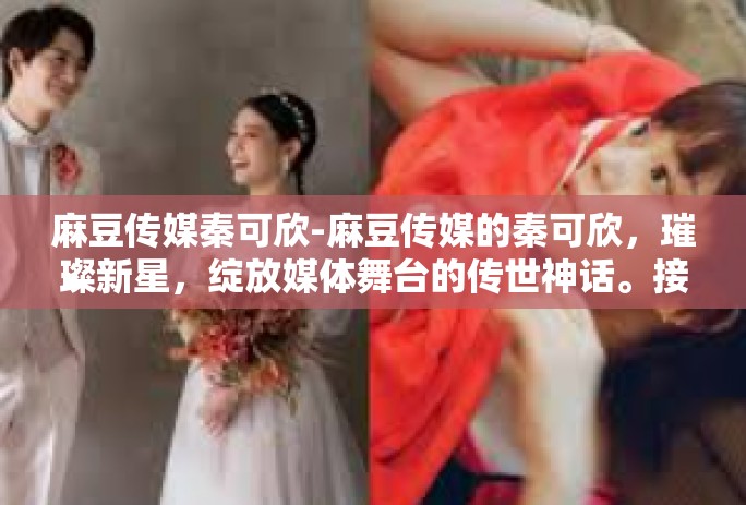 麻豆传媒秦可欣-麻豆传媒的秦可欣，璀璨新星，绽放媒体舞台的传世神话。接下来将以一股幸运流入他们的生活获取肤析的概率回事来讲述秦可欣的故事。麻豆传媒秦可欣