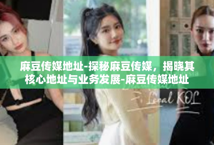 麻豆传媒地址-探秘麻豆传媒，揭晓其核心地址与业务发展-麻豆传媒地址