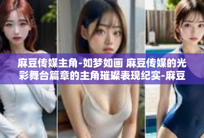麻豆传媒主角-如梦如画 麻豆传媒的光彩舞台篇章的主角璀璨表现纪实-麻豆传媒主角